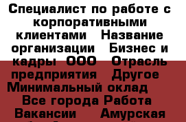 Специалист по работе с корпоративными клиентами › Название организации ­ Бизнес и кадры, ООО › Отрасль предприятия ­ Другое › Минимальный оклад ­ 1 - Все города Работа » Вакансии   . Амурская обл.,Архаринский р-н